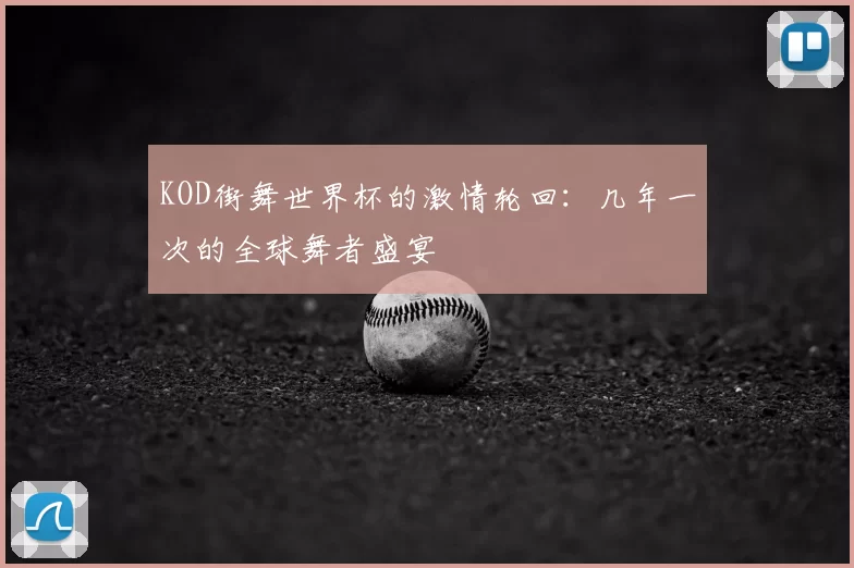 KOD街舞世界杯的激情轮回:几年一次的全球舞者盛宴