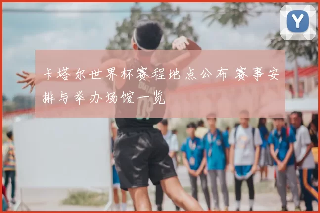 卡塔尔世界杯赛程地点公布 赛事安排与举办场馆一览