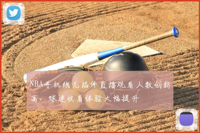 NBA手机线无插件直播观看人数创新高,球迷收看体验大幅提升