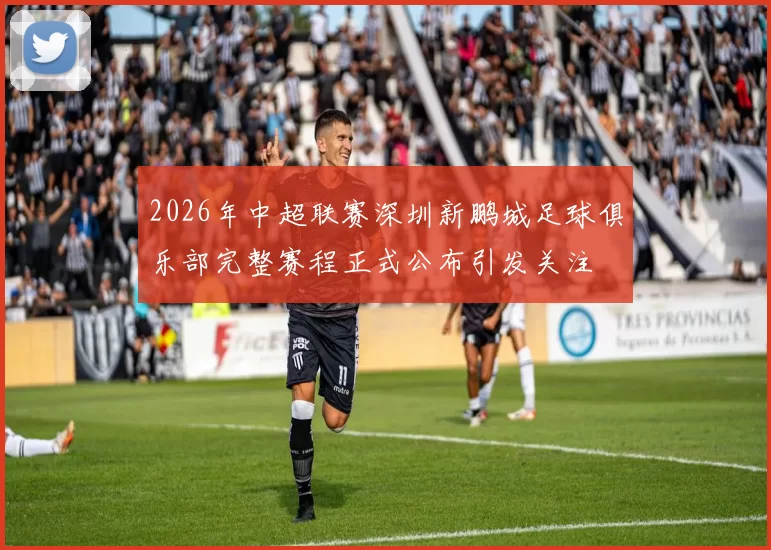 2026年中超联赛深圳新鹏城足球俱乐部完整赛程正式公布引发关注