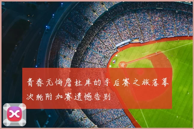 青春无悔詹杜库的季后赛之旅落幕次轮附加赛遗憾告别