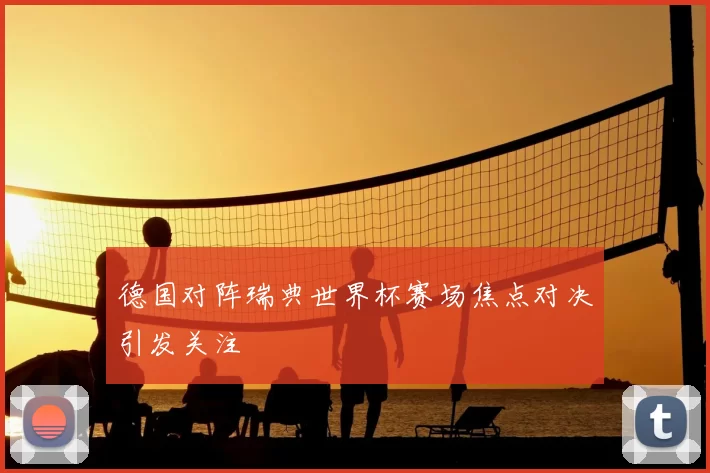 德国对阵瑞典世界杯赛场焦点对决引发关注