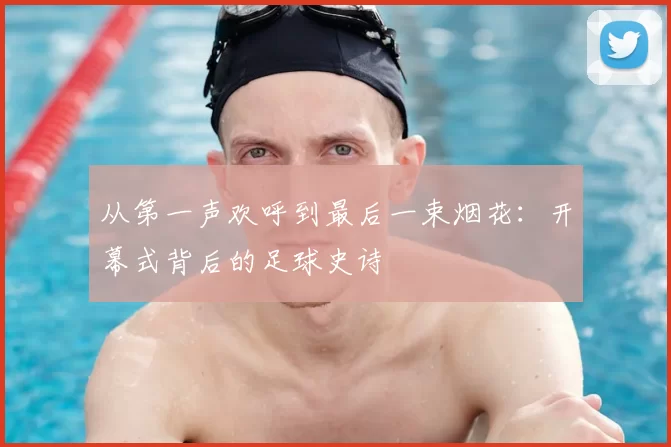 从第一声欢呼到最后一束烟花:开幕式背后的足球史诗