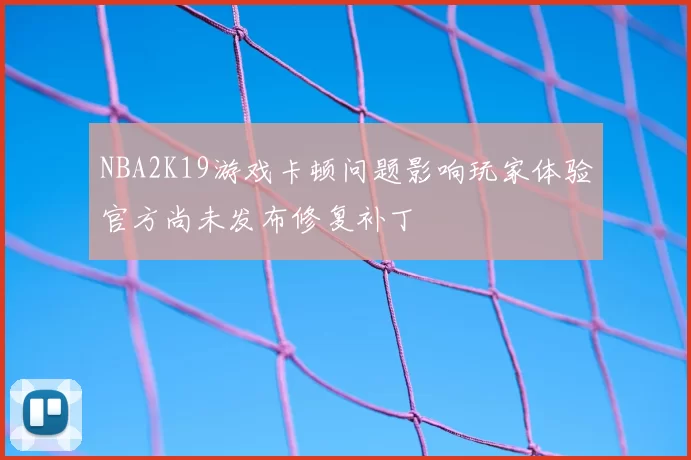 NBA2K19游戏卡顿问题影响玩家体验官方尚未发布修复补丁