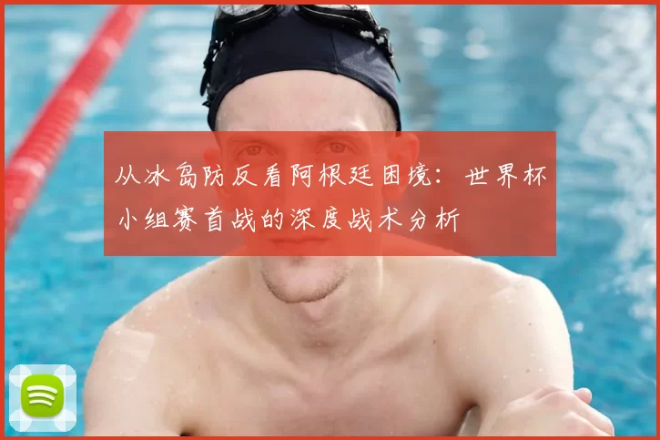 从冰岛防反看阿根廷困境：世界杯小组赛首战的深度战术分析