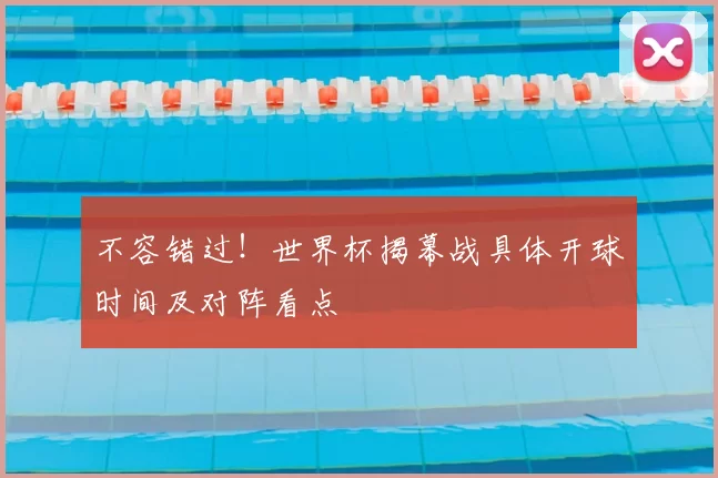 不容错过！世界杯揭幕战具体开球时间及对阵看点