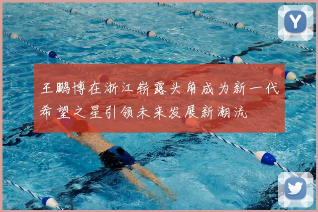 王鹏博在浙江崭露头角成为新一代希望之星引领未来发展新潮流