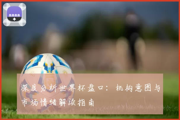 深度分析世界杯盘口：机构意图与市场情绪解读指南