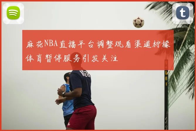 麻花NBA直播平台调整观看渠道柠檬体育暂停服务引发关注