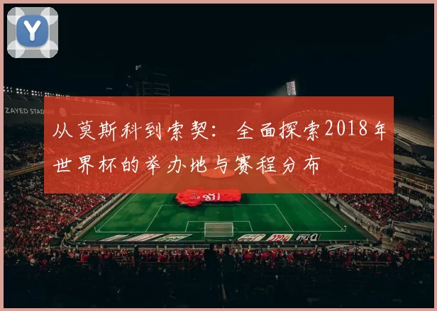 从莫斯科到索契：全面探索2018年世界杯的举办地与赛程分布