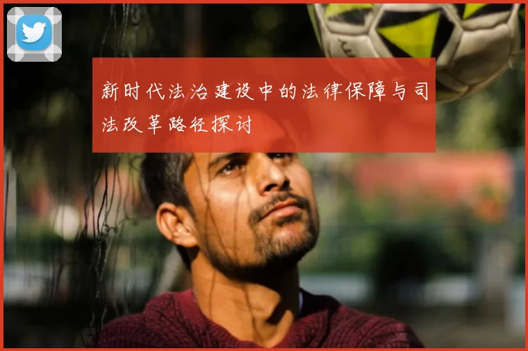 新时代法治建设中的法律保障与司法改革路径探讨
