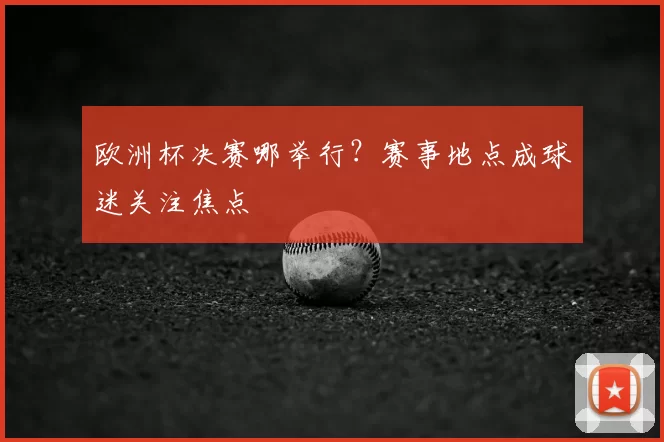 欧洲杯决赛哪举行?赛事地点成球迷关注焦点