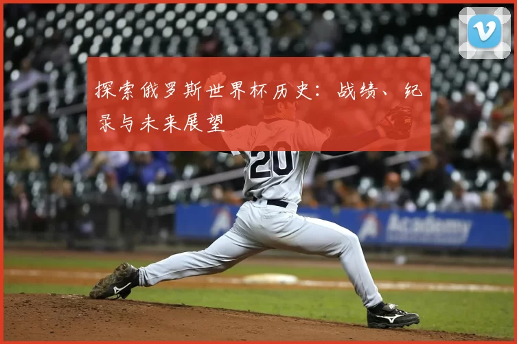 探索俄罗斯世界杯历史:战绩、纪录与未来展望