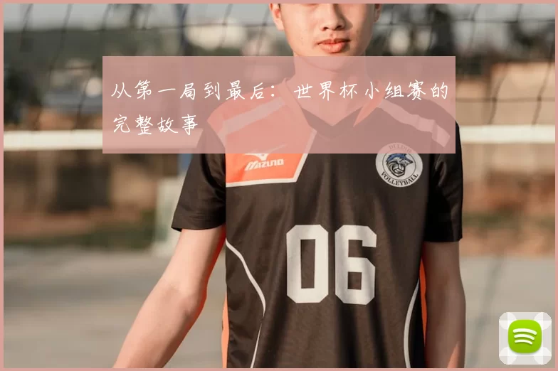 从第一局到最后:世界杯小组赛的完整故事