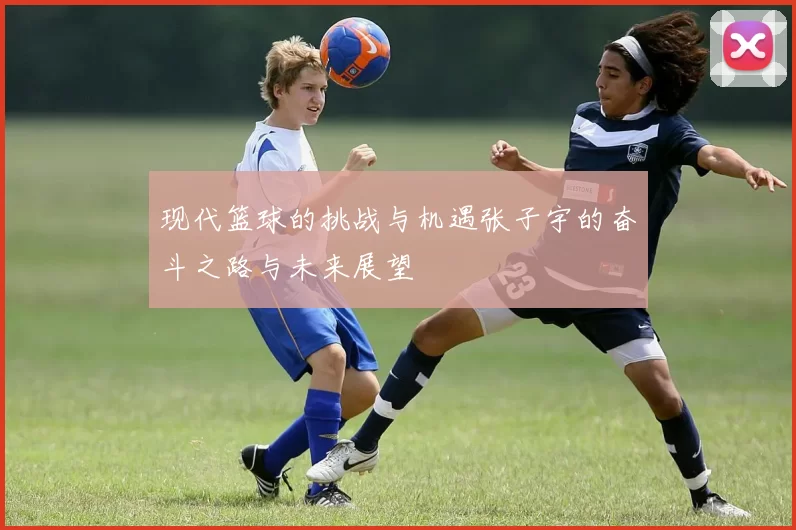 现代篮球的挑战与机遇张子宇的奋斗之路与未来展望