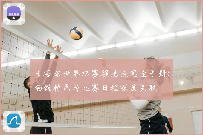 卡塔尔世界杯赛程地点完全手册：场馆特色与比赛日程深度关联