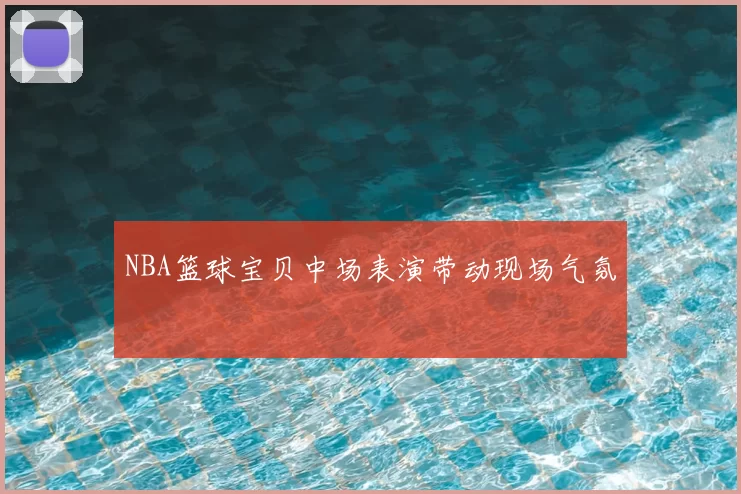 NBA篮球宝贝中场表演带动现场气氛