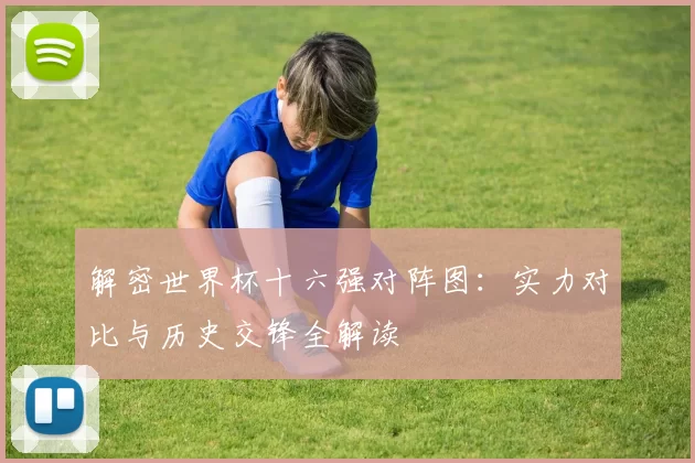 解密世界杯十六强对阵图：实力对比与历史交锋全解读