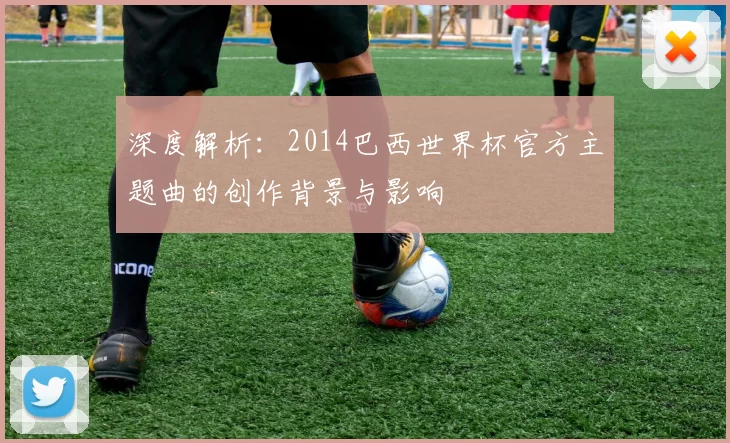 深度解析：2014巴西世界杯官方主题曲的创作背景与影响
