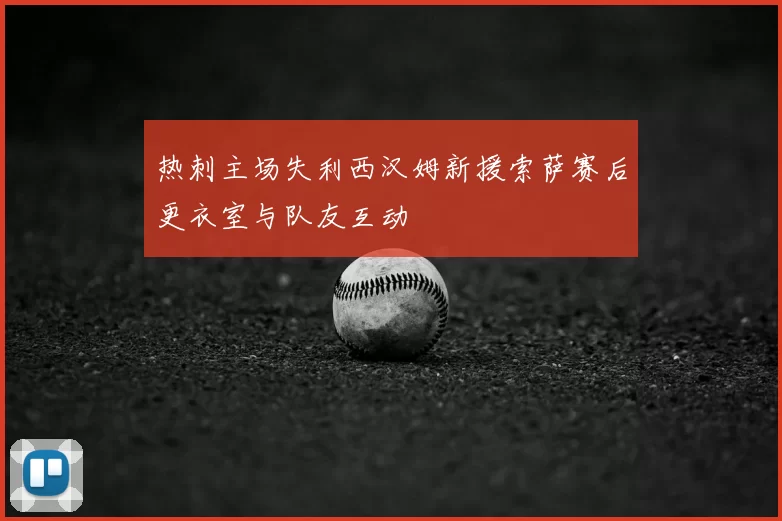 热刺主场失利西汉姆新援索萨赛后更衣室与队友互动