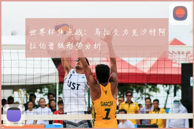 世界杯焦点战：乌拉圭力克沙特阿拉伯晋级形势分析