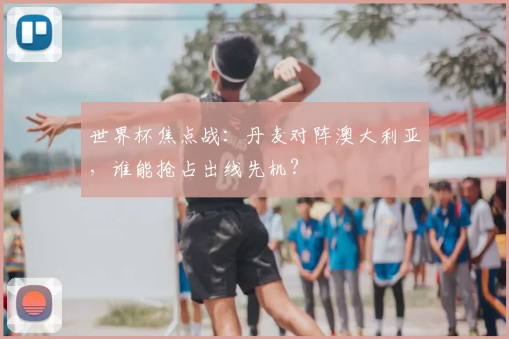 世界杯焦点战:丹麦对阵澳大利亚,谁能抢占出线先机?