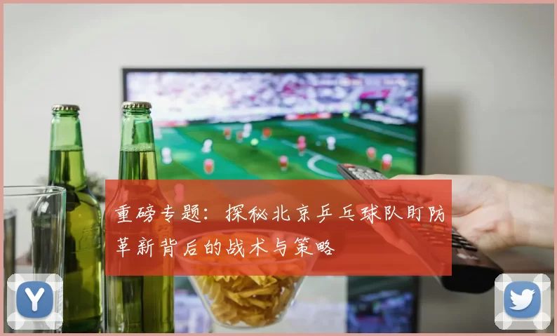 重磅专题:探秘北京乒乓球队盯防革新背后的战术与策略