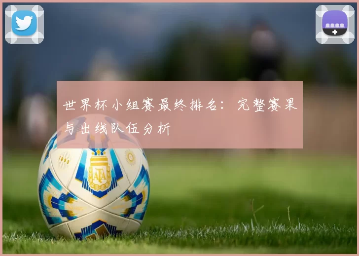 世界杯小组赛最终排名：完整赛果与出线队伍分析