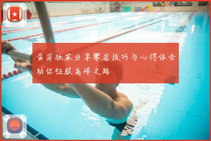 黄芳独家分享攀岩技巧与心得体会助你征服高峰之路