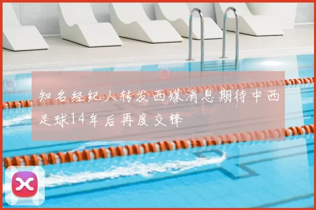 知名经纪人转发西媒消息期待中西足球14年后再度交锋
