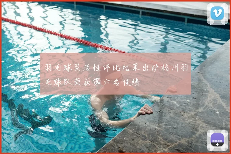 羽毛球灵活性评比结果出炉杭州羽毛球队荣获第六名佳绩