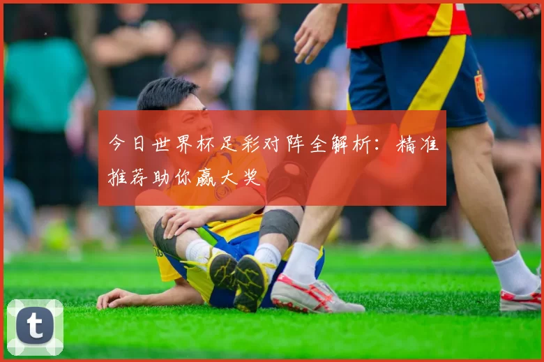 今日世界杯足彩对阵全解析:精准推荐助你赢大奖