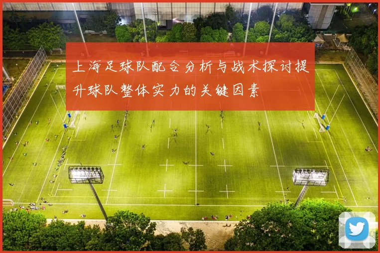 上海足球队配合分析与战术探讨提升球队整体实力的关键因素
