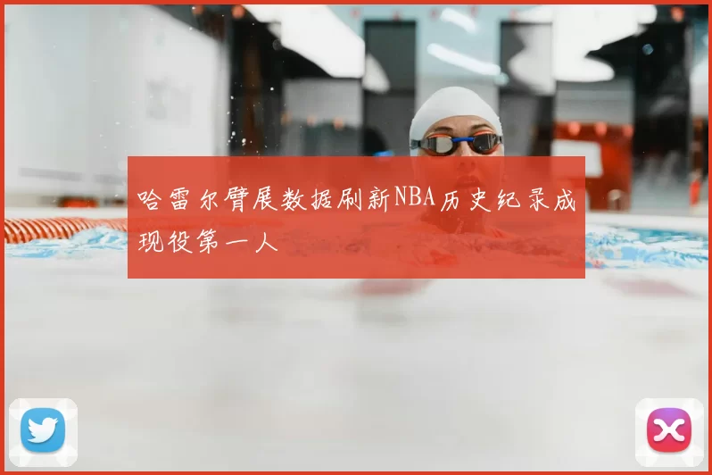 哈雷尔臂展数据刷新NBA历史纪录成现役第一人