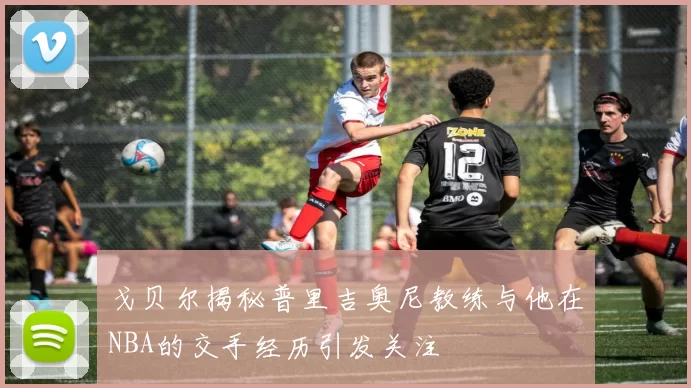 戈贝尔揭秘普里吉奥尼教练与他在NBA的交手经历引发关注