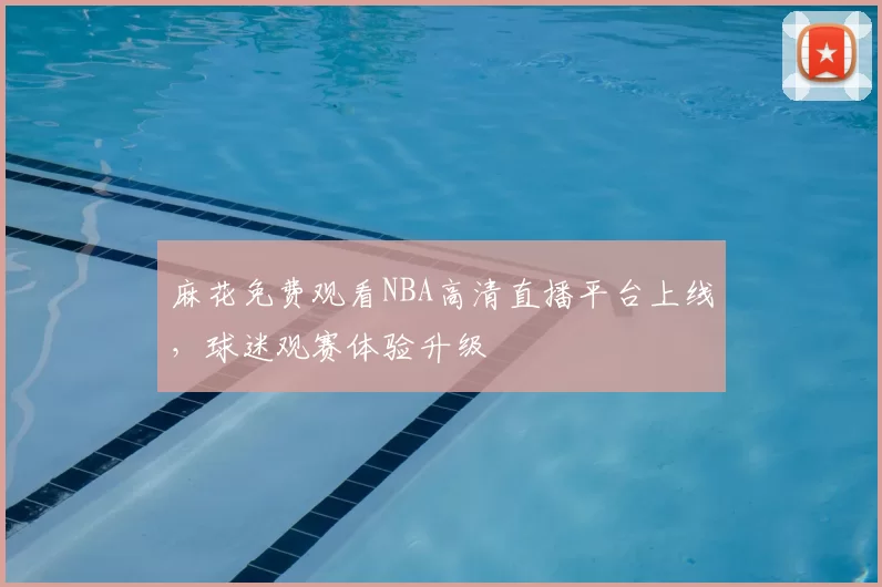 麻花免费观看NBA高清直播平台上线，球迷观赛体验升级