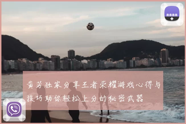 黄芳独家分享王者荣耀游戏心得与技巧助你轻松上分的秘密武器