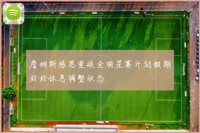 詹姆斯感恩重返全明星赛计划假期好好休息调整状态