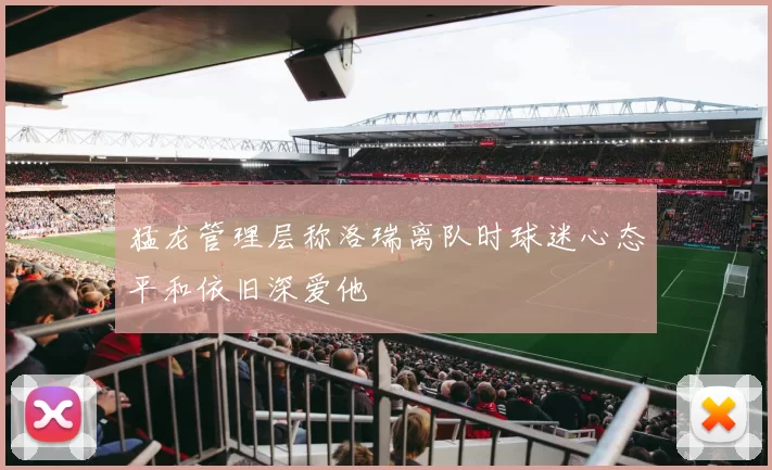 猛龙管理层称洛瑞离队时球迷心态平和依旧深爱他