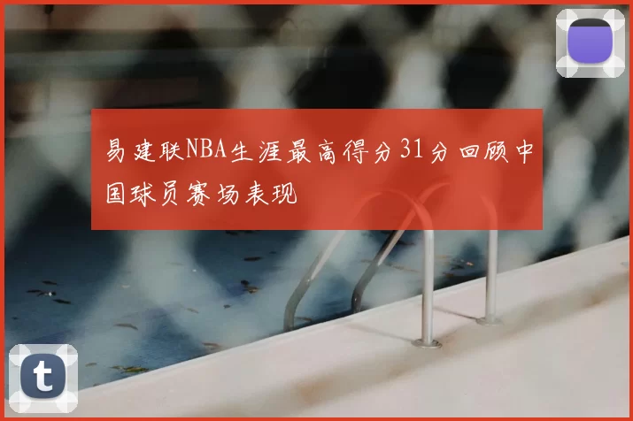 易建联NBA生涯最高得分31分回顾中国球员赛场表现