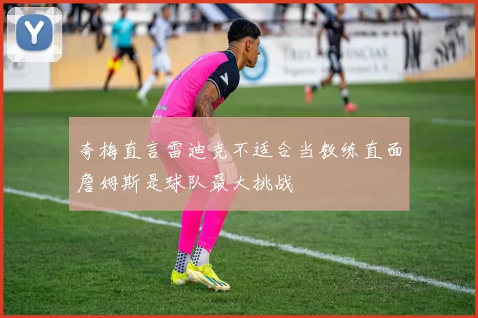 夸梅直言雷迪克不适合当教练直面詹姆斯是球队最大挑战