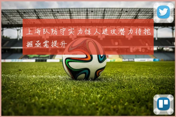 上海队防守实力惊人进攻潜力待挖掘亟需提升