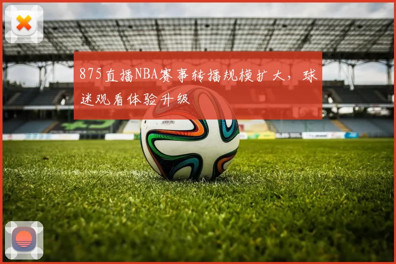 875直播NBA赛事转播规模扩大，球迷观看体验升级