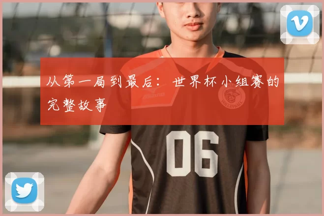 从第一局到最后：世界杯小组赛的完整故事