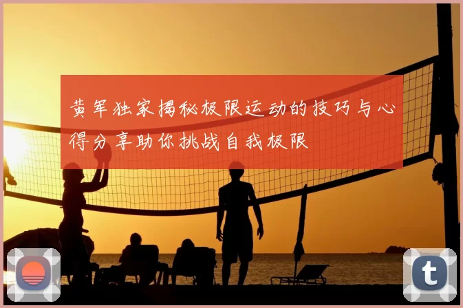 黄军独家揭秘极限运动的技巧与心得分享助你挑战自我极限