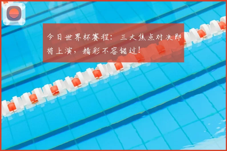 今日世界杯赛程：三大焦点对决即将上演，精彩不容错过！