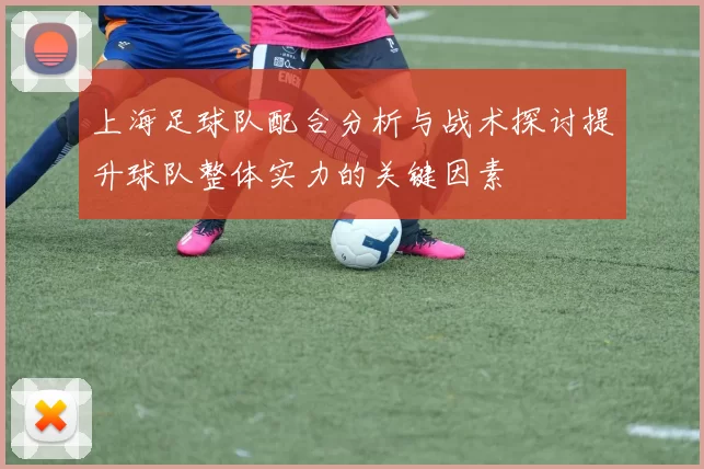 上海足球队配合分析与战术探讨提升球队整体实力的关键因素
