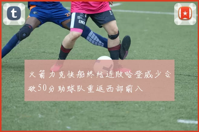 火箭力克快船终结连败哈登威少合砍50分助球队重返西部前八
